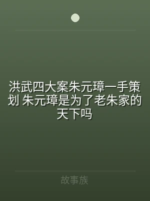 洪武四大案朱元璋一手策划 朱元璋是为了老