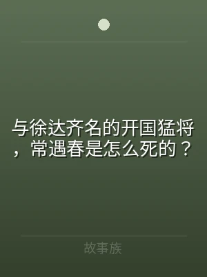 与徐达齐名的开国猛将，常遇春是怎么死的？