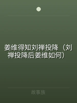姜维得知刘禅投降（刘禅投降后姜维如何）