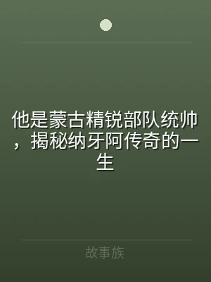 他是蒙古精锐部队统帅，揭秘纳牙阿传奇的一