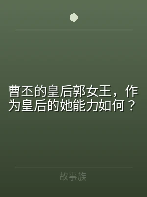 曹丕的皇后郭女王，作为皇后的她能力如何？