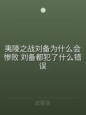 夷陵之战刘备为什么会惨败 刘备都犯了什么