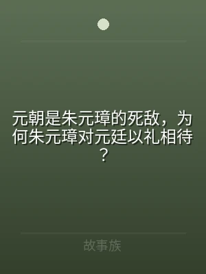元朝是朱元璋的死敌，为何朱元璋对元廷以礼