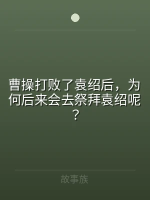 曹操打败了袁绍后，为何后来会去祭拜袁绍呢