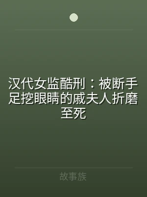 汉代女监酷刑：被断手足挖眼睛的戚夫人折磨