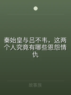 秦始皇与吕不韦，这两个人究竟有哪些恩怨情