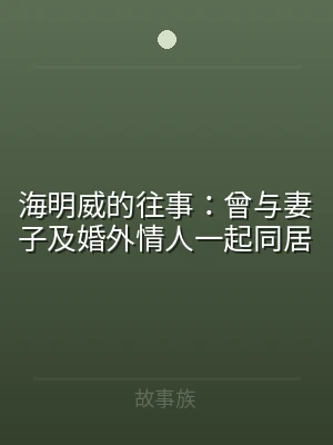 海明威的往事：曾与妻子及婚外情人一起同居