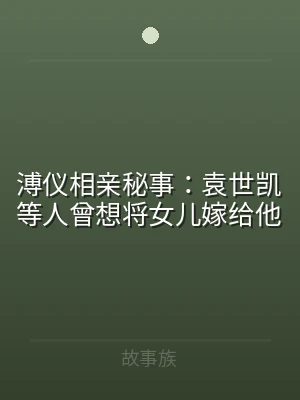 溥仪相亲秘事：袁世凯等人曾想将女儿嫁给他