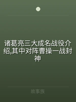 诸葛亮三大成名战役介绍,其中对阵曹操一战