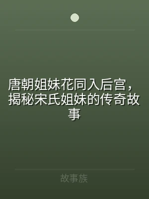 唐朝姐妹花同入后宫，揭秘宋氏姐妹的传奇故