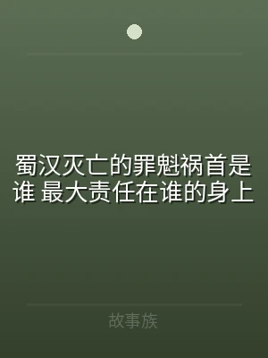 蜀汉灭亡的罪魁祸首是谁 最大责任在谁的身