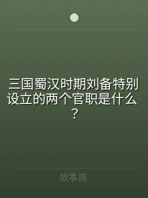 三国蜀汉时期刘备特别设立的两个官职是什么