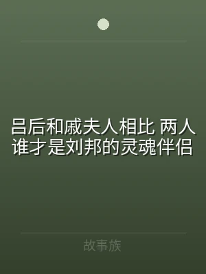 吕后和戚夫人相比 两人谁才是刘邦的灵魂伴