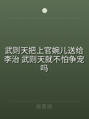 武则天把上官婉儿送给李治 武则天就不怕争