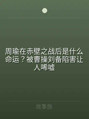 周瑜在赤壁之战后是什么命运？被曹操刘备陷