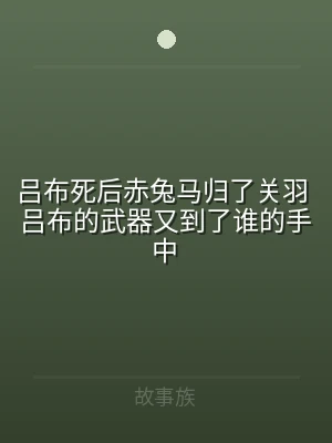 吕布死后赤兔马归了关羽 吕布的武器又到了