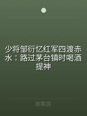少将邹衍忆红军四渡赤水：路过茅台镇时喝酒