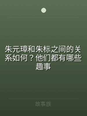 朱元璋和朱标之间的关系如何？他们都有哪些