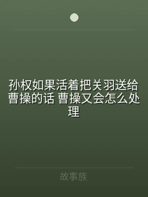 孙权如果活着把关羽送给曹操的话 曹操又会