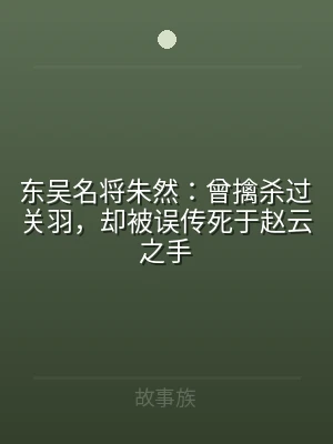 东吴名将朱然：曾擒杀过关羽，却被误传死于