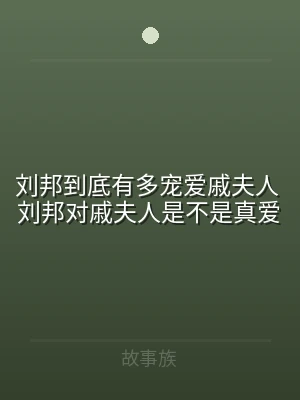 刘邦到底有多宠爱戚夫人 刘邦对戚夫人是不