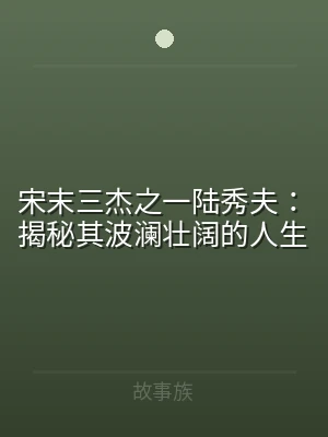 宋末三杰之一陆秀夫：揭秘其波澜壮阔的人生