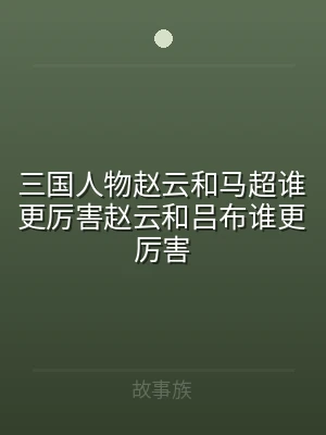 三国人物赵云和马超谁更厉害赵云和吕布谁更