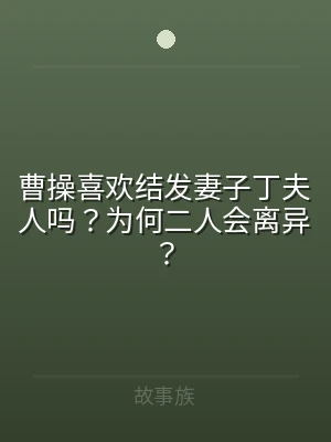 曹操喜欢结发妻子丁夫人吗？为何二人会离异