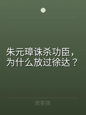 朱元璋诛杀功臣，为什么放过徐达？