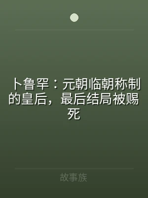 卜鲁罕：元朝临朝称制的皇后，最后结局被赐