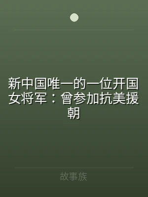 新中国唯一的一位开国女将军：曾参加抗美援