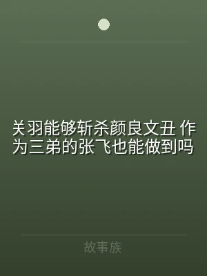 关羽能够斩杀颜良文丑 作为三弟的张飞也能