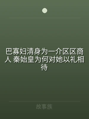 巴寡妇清身为一介区区商人 秦始皇为何对她