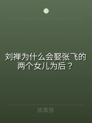 刘禅为什么会娶张飞的两个女儿为后？