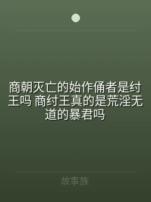 商朝灭亡的始作俑者是纣王吗 商纣王真的是