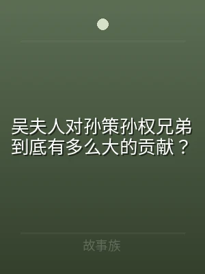 吴夫人对孙策孙权兄弟到底有多么大的贡献？
