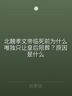 北魏孝文帝临死前为什么唯独只让皇后陪葬？