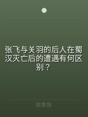 张飞与关羽的后人在蜀汉灭亡后的遭遇有何区