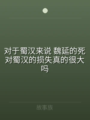 对于蜀汉来说 魏延的死对蜀汉的损失真的很