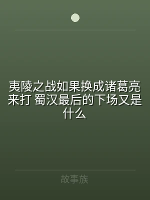 夷陵之战如果换成诸葛亮来打 蜀汉最后的下