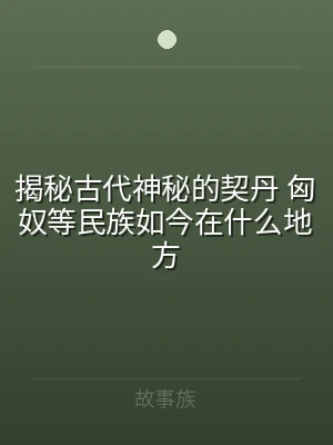 揭秘古代神秘的契丹 匈奴等民族如今在什么