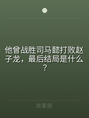 他曾战胜司马懿打败赵子龙，最后结局是什么
