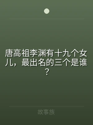 唐高祖李渊有十九个女儿，最出名的三个是谁