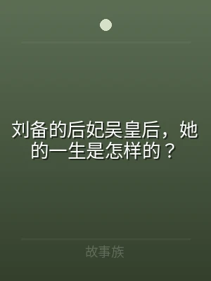 刘备的后妃吴皇后，她的一生是怎样的？