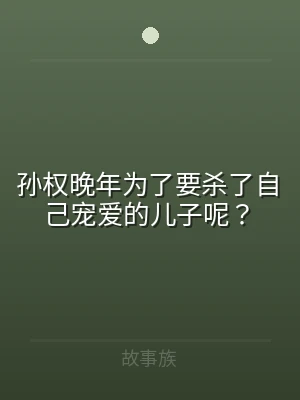 孙权晚年为了要杀了自己宠爱的儿子呢？