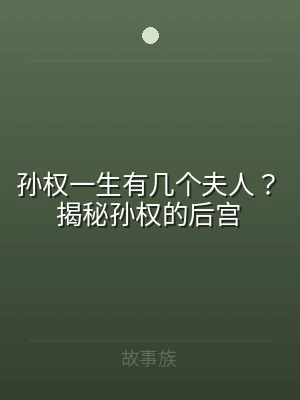 孙权一生有几个夫人？揭秘孙权的后宫