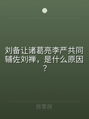 刘备让诸葛亮李严共同辅佐刘禅，是什么原因