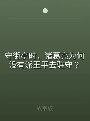 守街亭时，诸葛亮为何没有派王平去驻守？