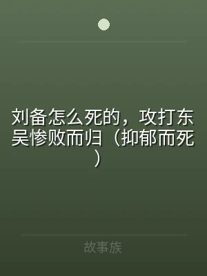 刘备怎么死的，攻打东吴惨败而归（抑郁而死