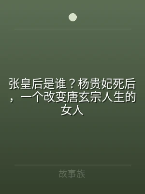 张皇后是谁？杨贵妃死后，一个改变唐玄宗人